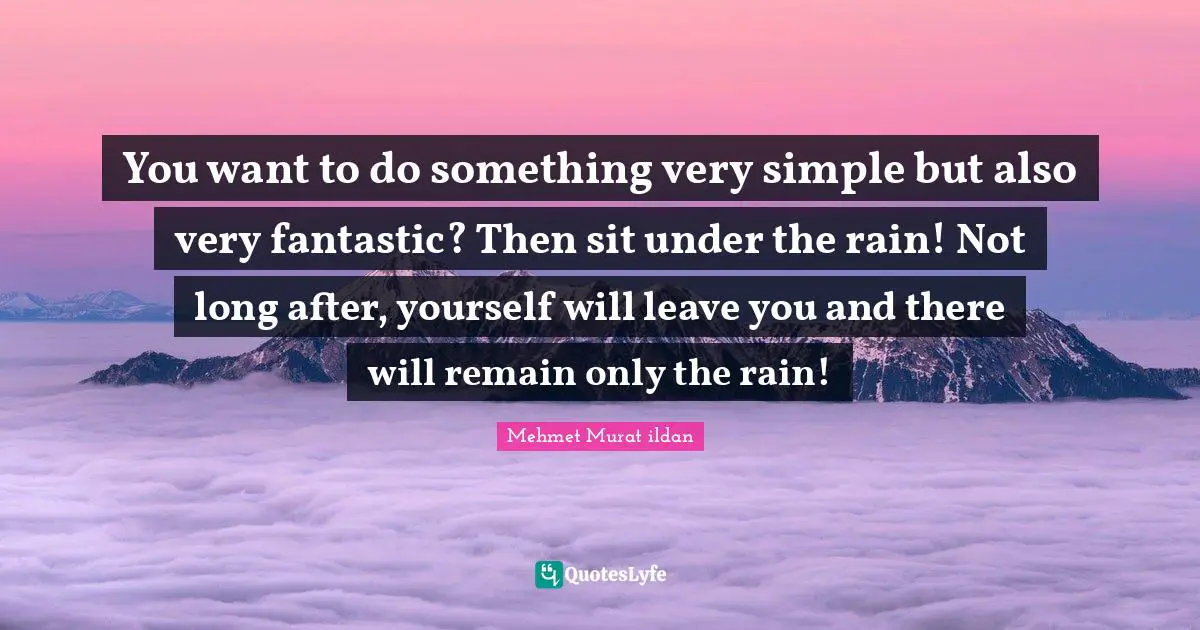 Rainfall Quotes: "You want to do something very simple but also very fantastic? Then sit under the rain! Not long after, yourself will leave you and there will remain only the rain!"