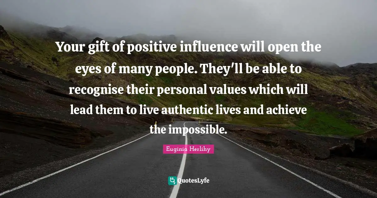 Your gift of positive influence will open the eyes of many people. They'll be able to recognise their personal values which will lead them to live authentic lives and achieve the impossible.