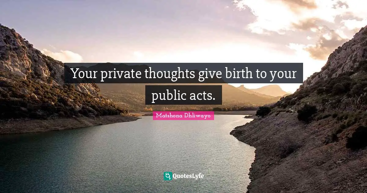 Your private thoughts give birth to your public acts.