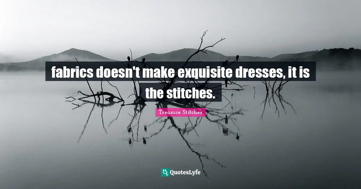 fabrics doesn't make exquisite dresses, it is the stitches.