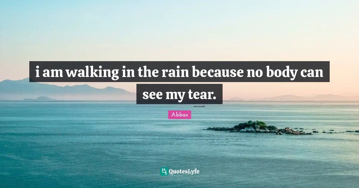 i am walking in the rain because no body can see my tear.