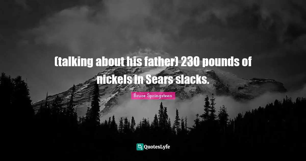 (talking about his father) 230 pounds of nickels in Sears slacks.