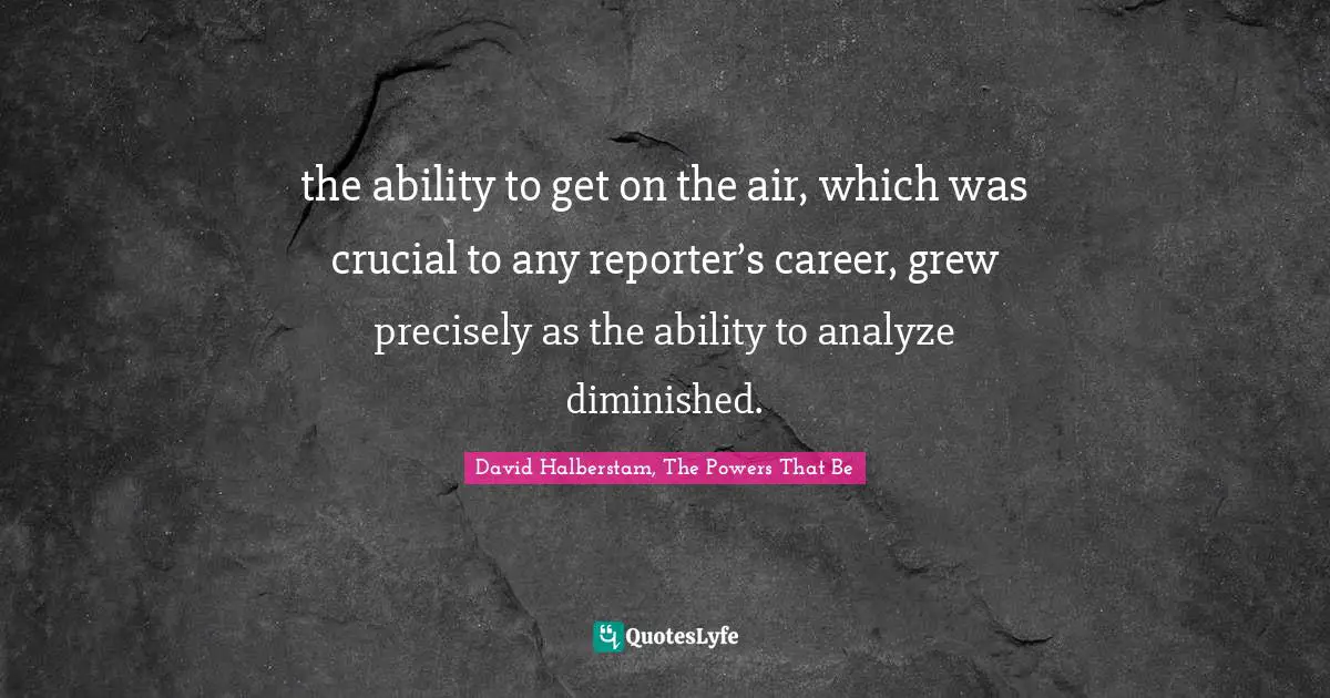 David Halberstam Quotes: "the ability to get on the air, which was crucial to any reporter’s career, grew precisely as the ability to analyze diminished."