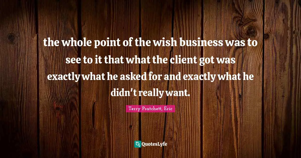 the whole point of the wish business was to see to it that what the client got was exactly what he asked for and exactly what he didn't really want.