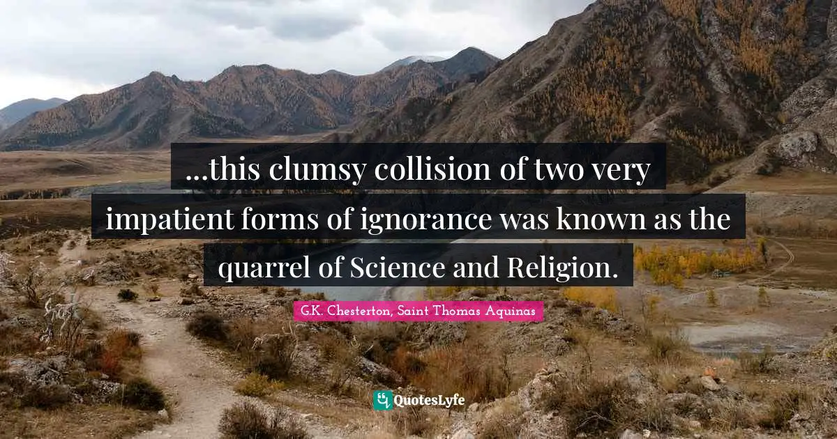 ...this clumsy collision of two very impatient forms of ignorance was known as the quarrel of Science and Religion.
