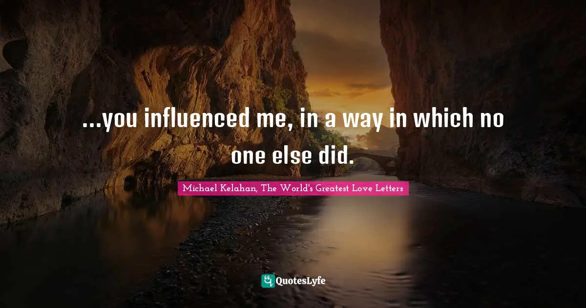 ...you influenced me, in a way in which no one else did.