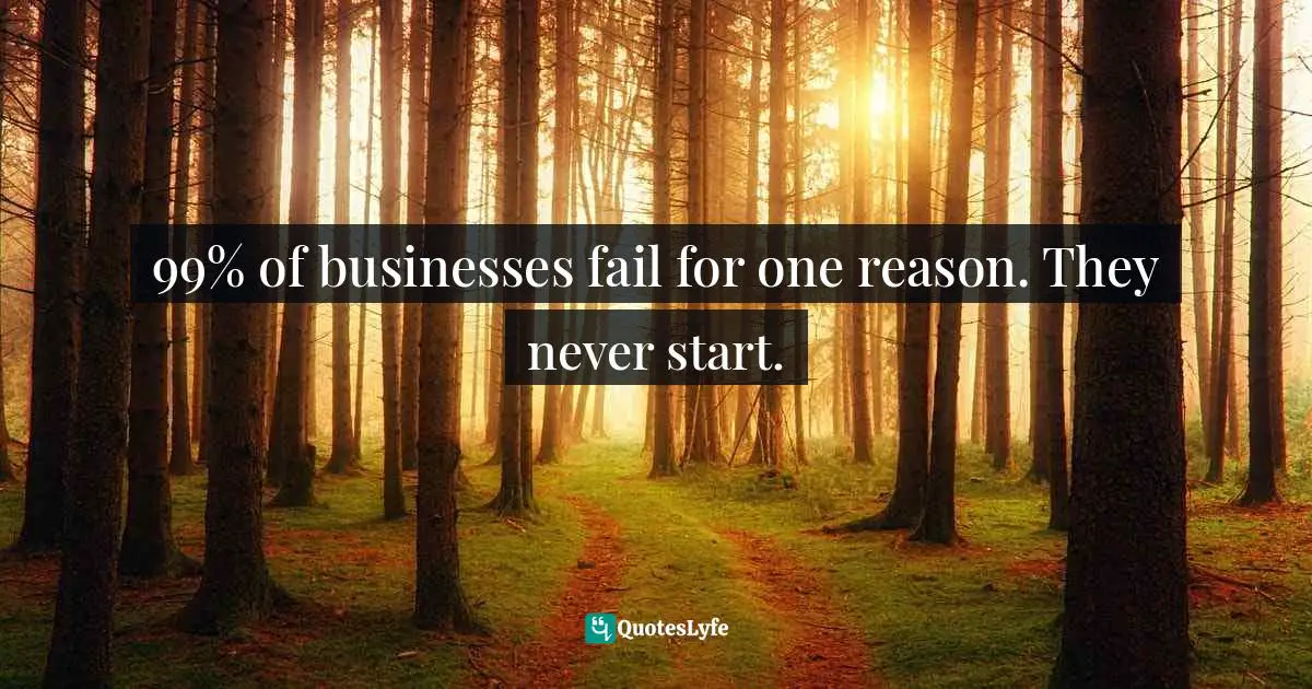 99% of businesses fail for one reason. They never start.