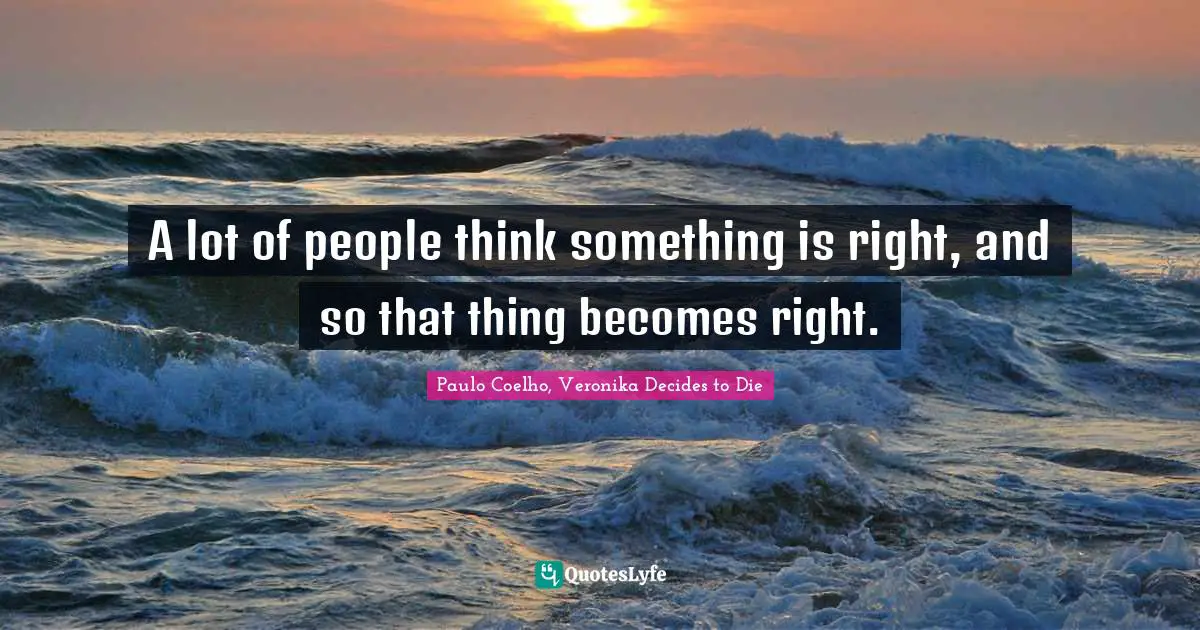 Paulo Coelho, Veronika Decides to Die Quotes: A lot of people think something is right, and so that thing becomes right.