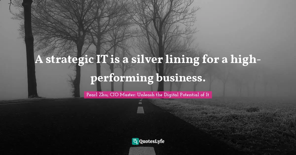 Pearl Zhu, CIO Master: Unleash The Digital Potential Of It Quotes: "A strategic IT is a silver lining for a high-performing business."