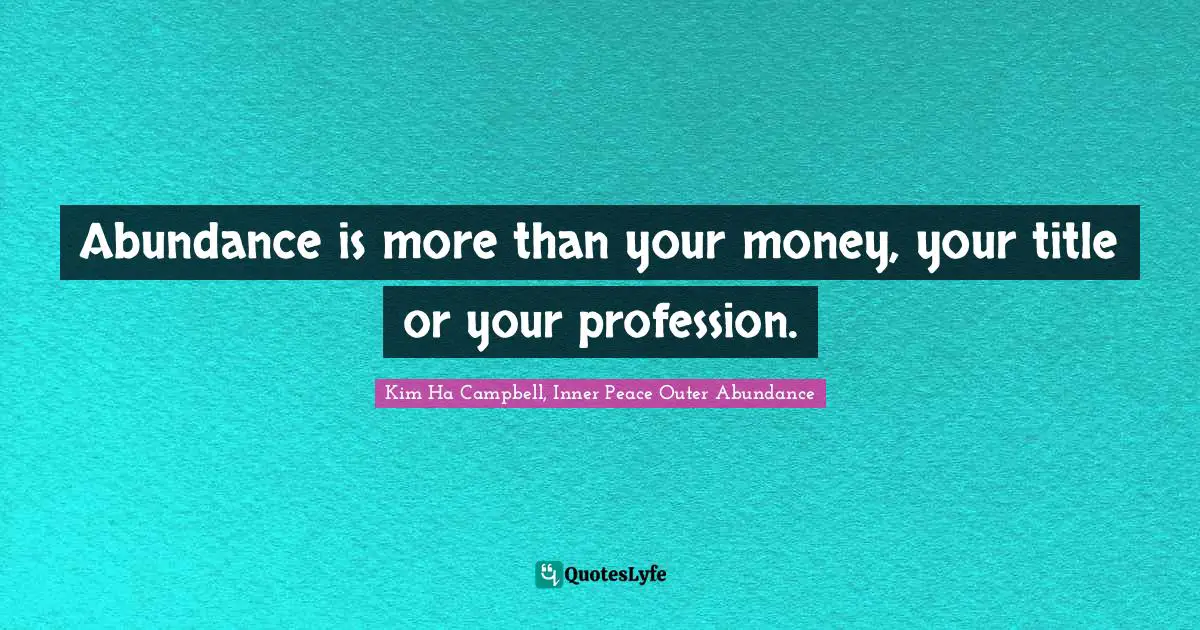 Kim Ha Campbell, Inner Peace Outer Abundance Quotes: Abundance is more than your money, your title or your profession.