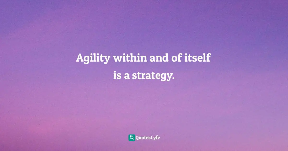 Agility within and of itself is a strategy.