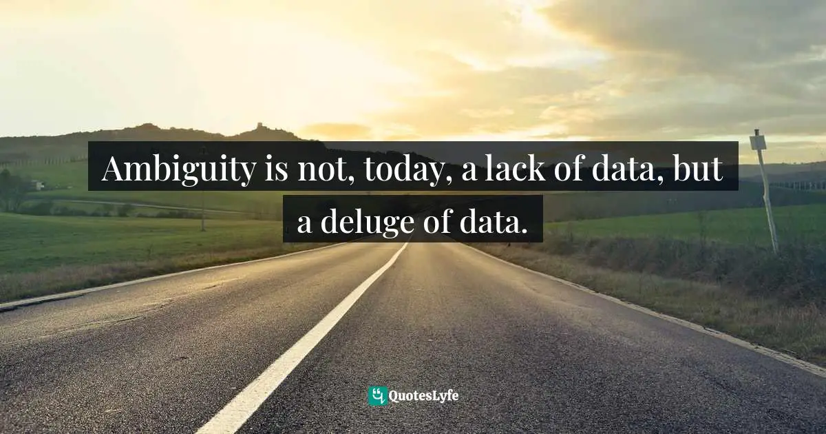 Paul Gibbons, The Science Of Successful Organizational Change: How Leaders Set Strategy, Change Behavior, And Create An Agile Culture Quotes: "Ambiguity is not, today, a lack of data, but a deluge of data."