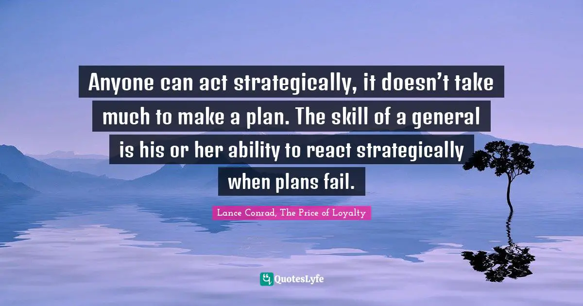 Anyone can act strategically, it doesn’t take much to make a plan. The skill of a general is his or her ability to react strategically when plans fail.