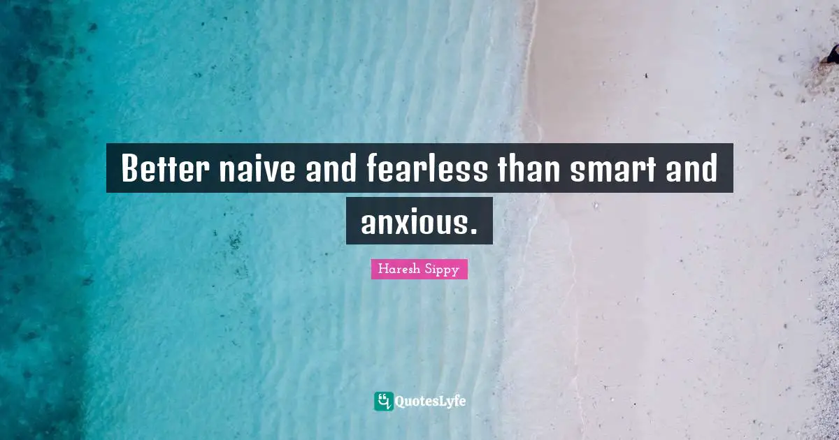 Better naive and fearless than smart and anxious.