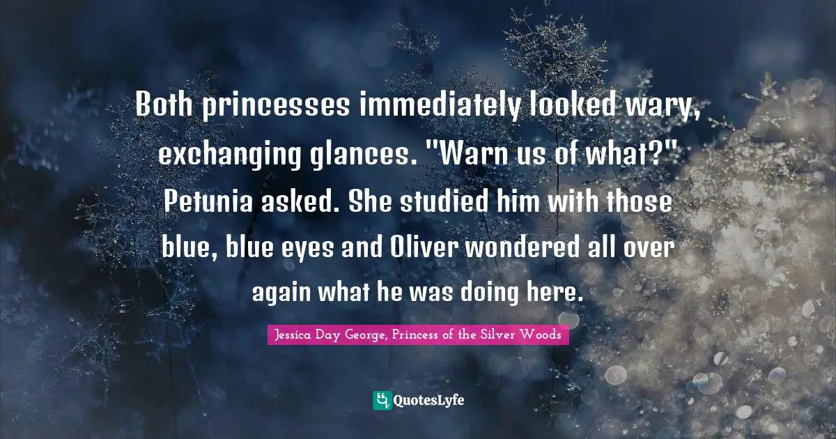 Both princesses immediately looked wary, exchanging glances. "Warn us of what?" Petunia asked. She studied him with those blue, blue eyes and Oliver wondered all over again what he was doing here.
