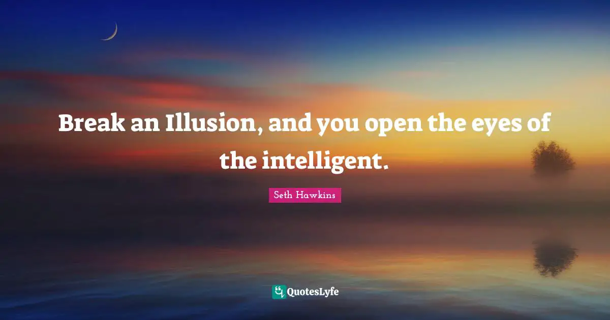 Break an Illusion, and you open the eyes of the intelligent.