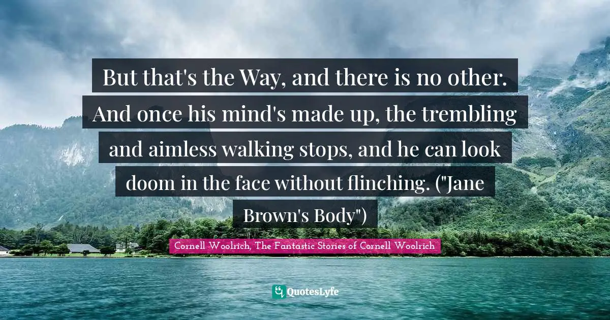 But that's the Way, and there is no other. And once his mind's made up, the trembling and aimless walking stops, and he can look doom in the face without flinching. ("Jane Brown's Body")