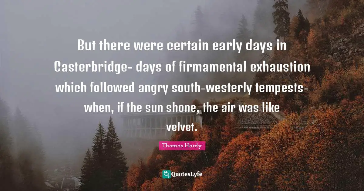 Tempest Quotes: "But there were certain early days in Casterbridge- days of firmamental exhaustion which followed angry south-westerly tempests-when, if the sun shone, the air was like velvet."