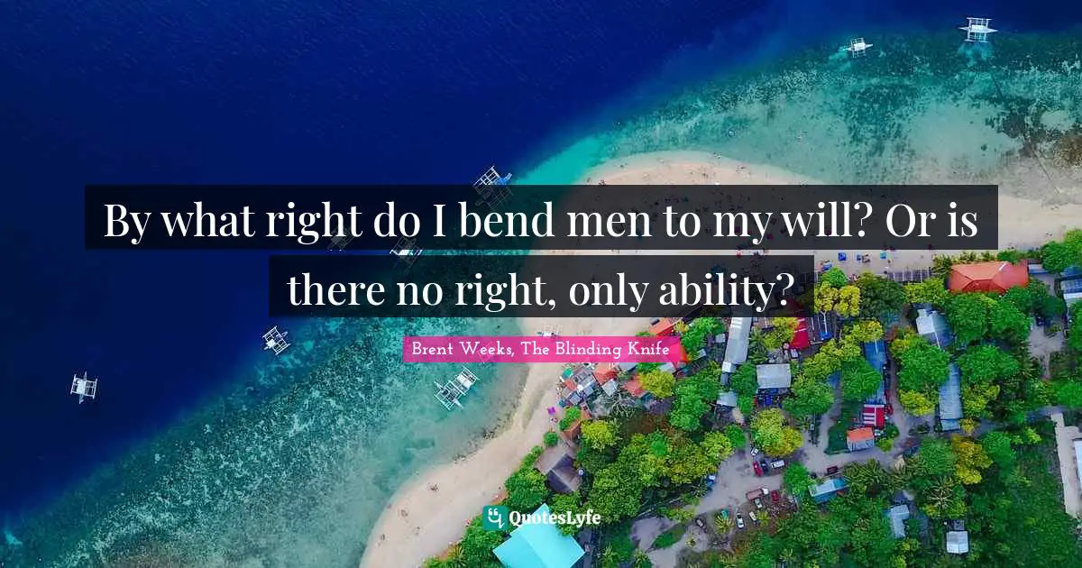 By what right do I bend men to my will? Or is there no right, only ability?