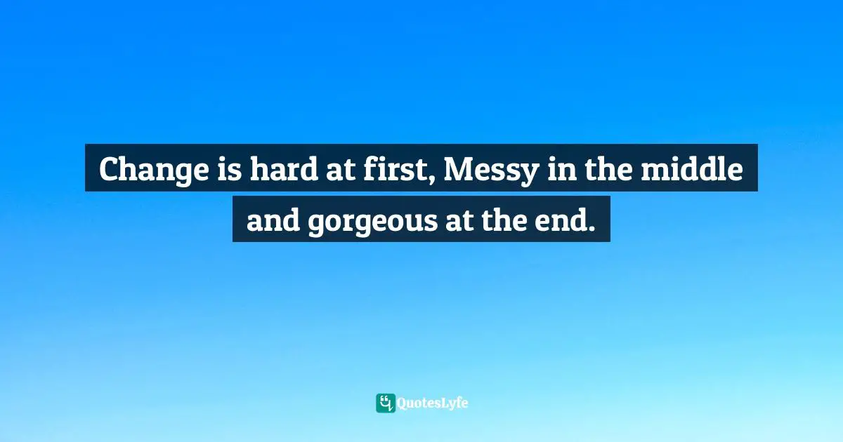 Change is hard at first, Messy in the middle and gorgeous at the end.