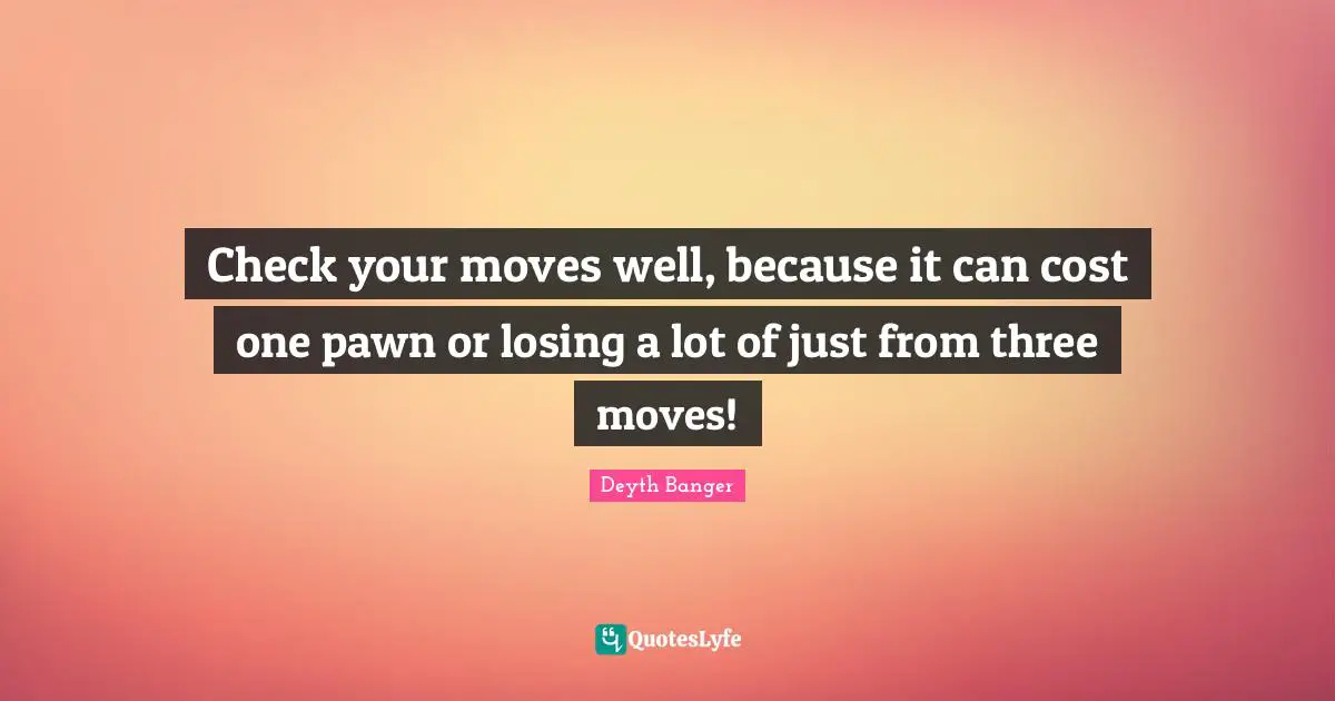Check your moves well, because it can cost one pawn or losing a lot of just from three moves!