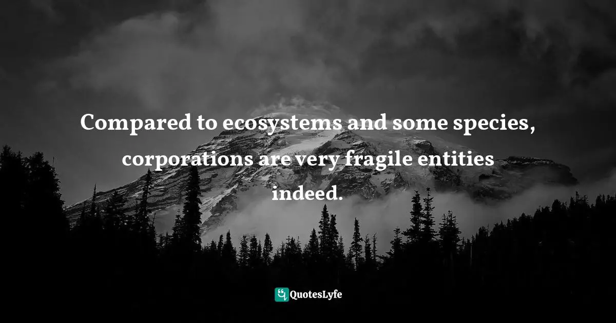 Compared to ecosystems and some species, corporations are very fragile entities indeed.