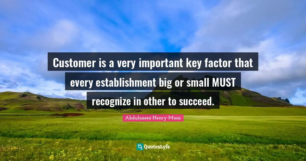 Customer is a very important key factor that every establishment big or small MUST recognize in other to succeed.