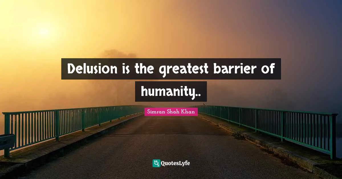 Delusion is the greatest barrier of humanity..