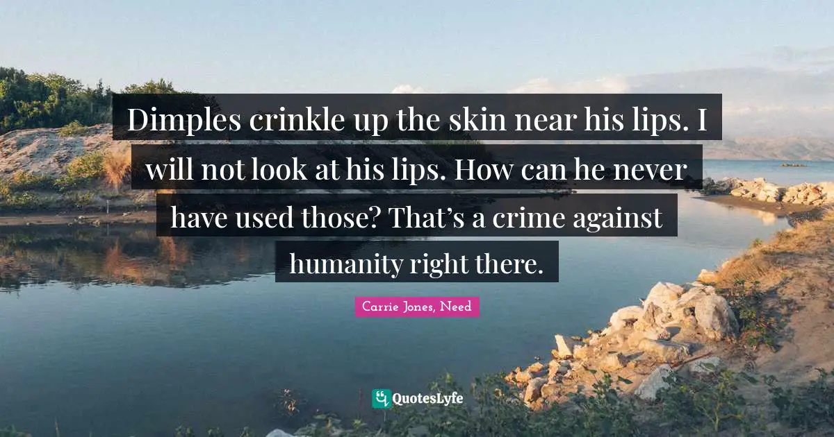 Dimples crinkle up the skin near his lips. I will not look at his lips. How can he never have used those? That’s a crime against humanity right there.