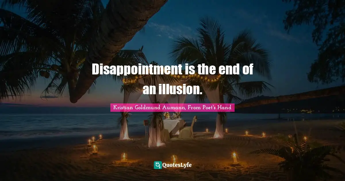 Disappointment is the end of an illusion.