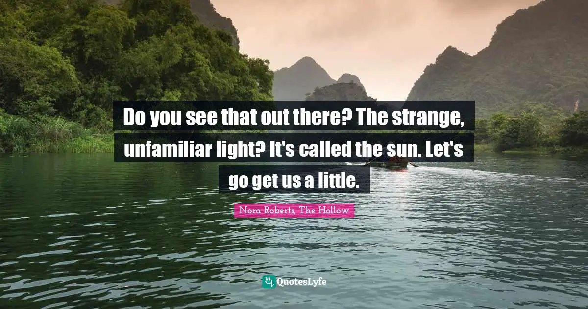 Nora Roberts Quotes: "Do you see that out there? The strange, unfamiliar light? It's called the sun. Let's go get us a little."