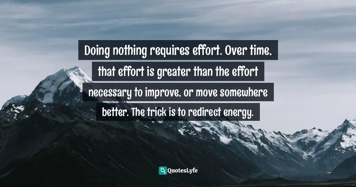 Doing nothing requires effort. Over time, that effort is greater than the effort necessary to improve, or move somewhere better. The trick is to redirect energy.