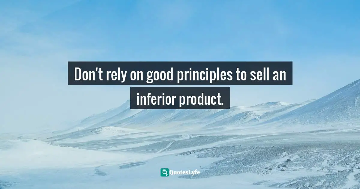 Don't rely on good principles to sell an inferior product.