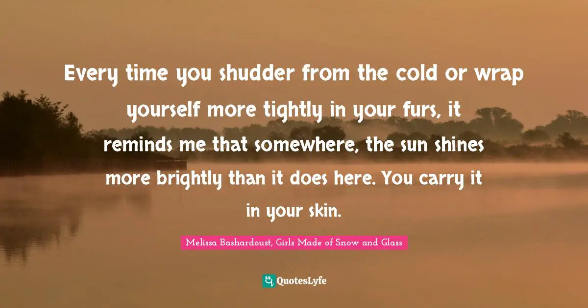 Every time you shudder from the cold or wrap yourself more tightly in your furs, it reminds me that somewhere, the sun shines more brightly than it does here. You carry it in your skin.