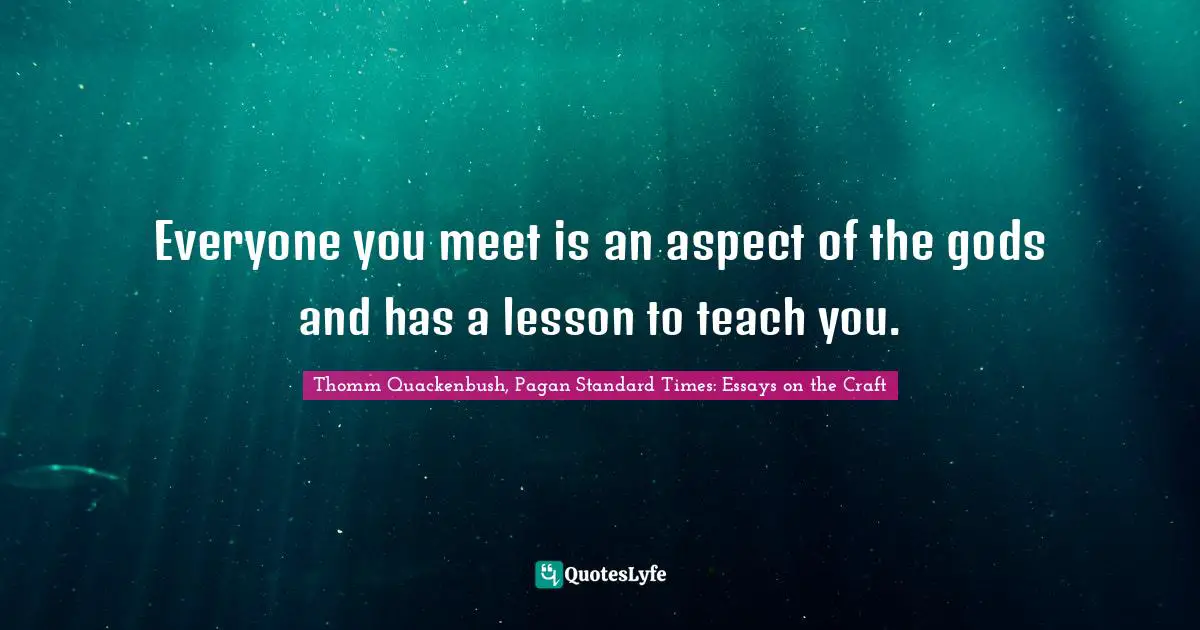 Everyone you meet is an aspect of the gods and has a lesson to teach you.
