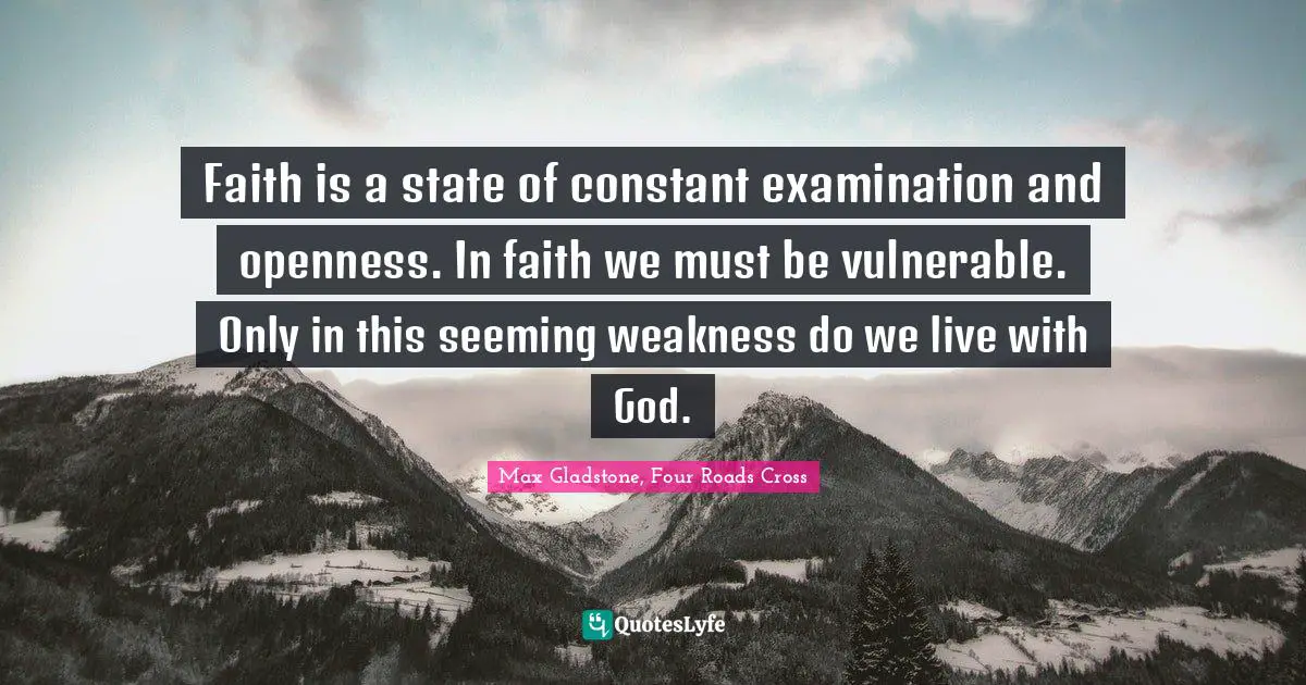 Faith is a state of constant examination and openness. In faith we must be vulnerable. Only in this seeming weakness do we live with God.
