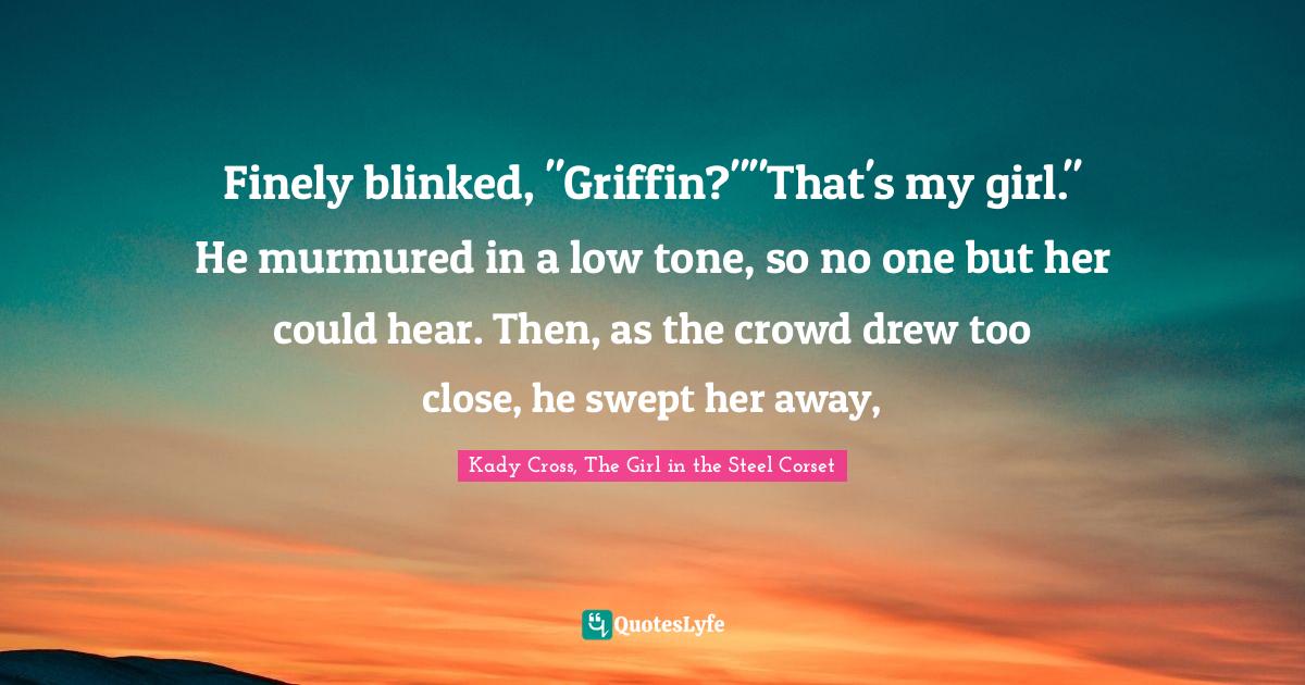 Finely blinked, "Griffin?""That's my girl." He murmured in a low tone, so no one but her could hear. Then, as the crowd drew too close, he swept her away, 