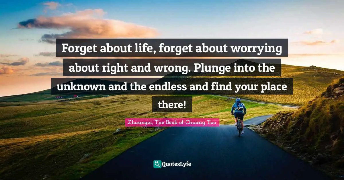 Forget about life, forget about worrying about right and wrong. Plunge into the unknown and the endless and find your place there!