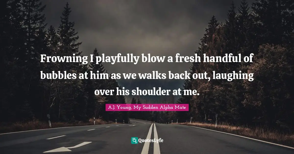 Mating Quotes: "Frowning I playfully blow a fresh handful of bubbles at him as we walks back out, laughing over his shoulder at me."