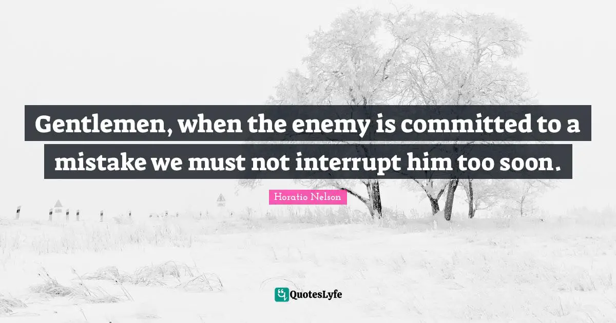 Gentlemen, when the enemy is committed to a mistake we must not interrupt him too soon.