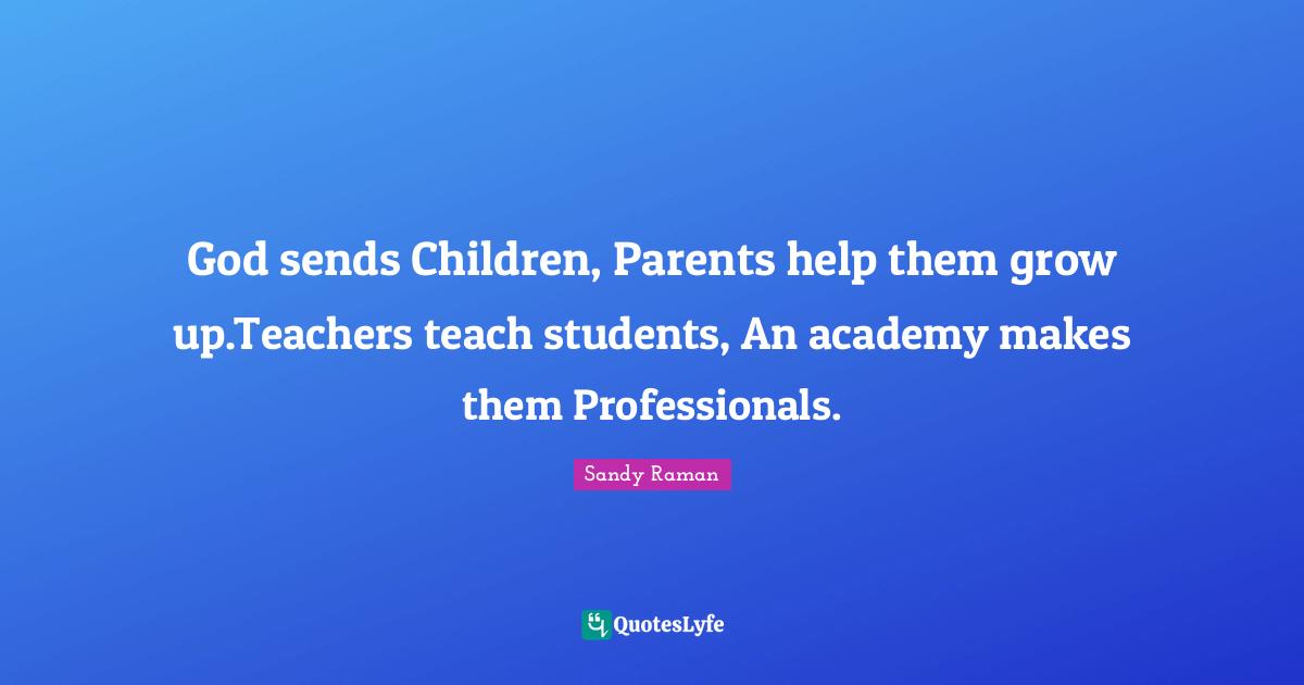 God sends Children, Parents help them grow up.Teachers teach students, An academy makes them Professionals.