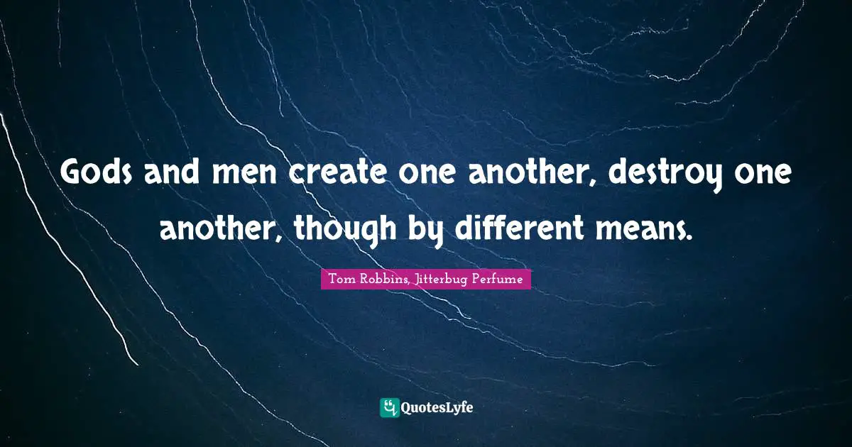 Gods and men create one another, destroy one another, though by different means.