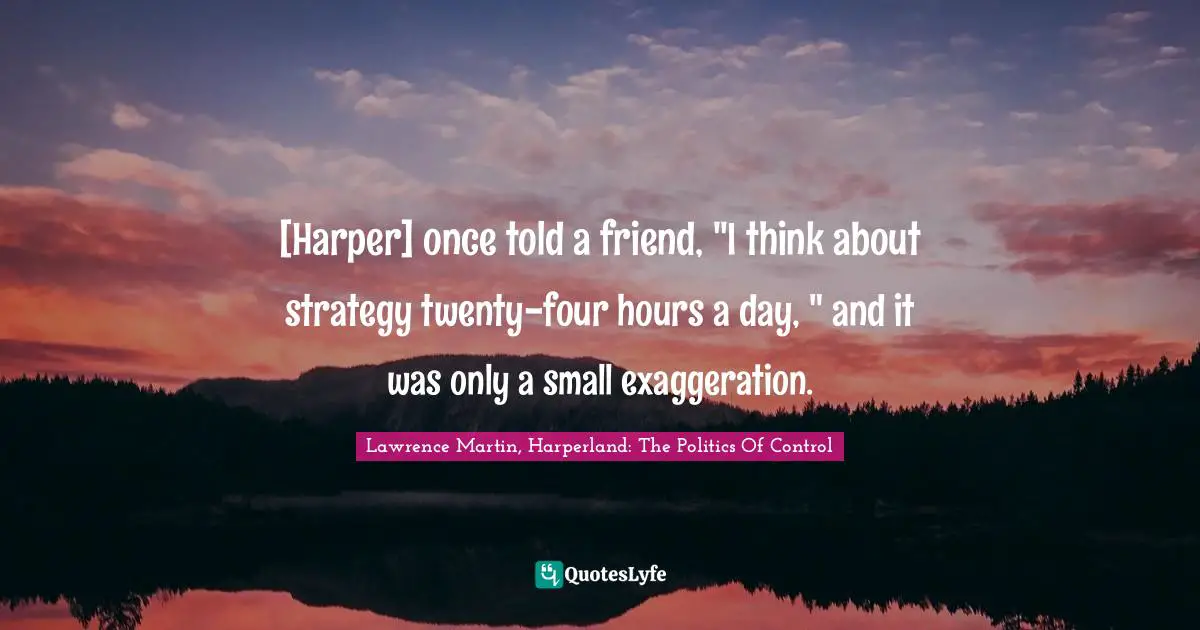 [Harper] once told a friend, "I think about strategy twenty-four hours a day, " and it was only a small exaggeration.