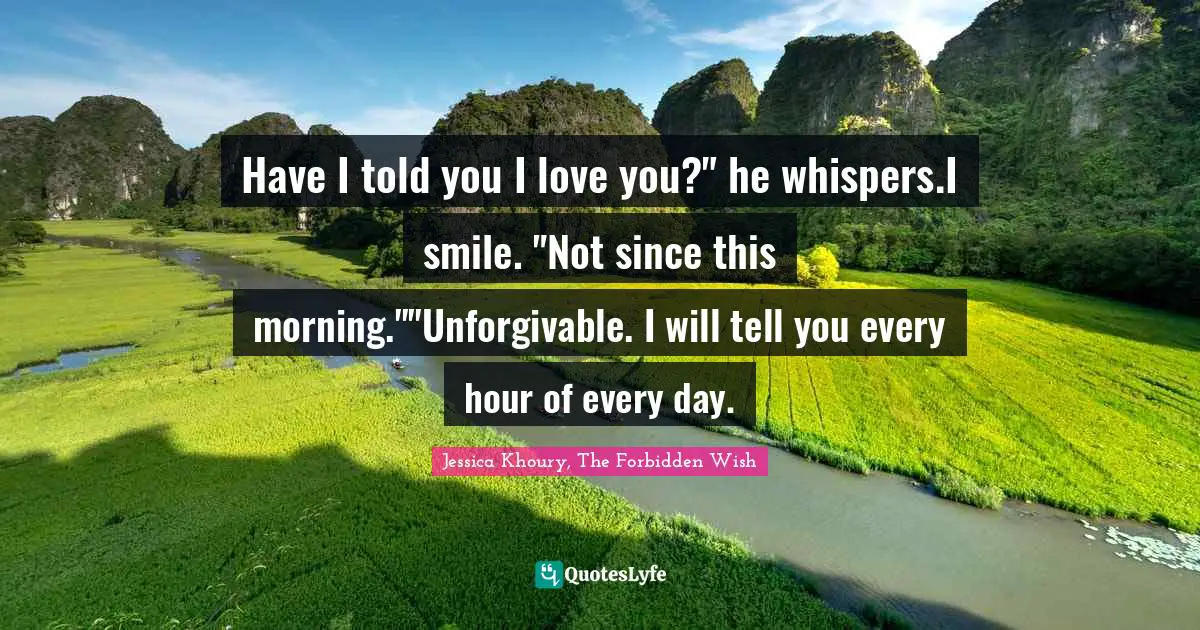 Jessica Khoury, The Forbidden Wish Quotes: "Have I told you I love you?" he whispers.I smile. "Not since this morning.""Unforgivable. I will tell you every hour of every day."
