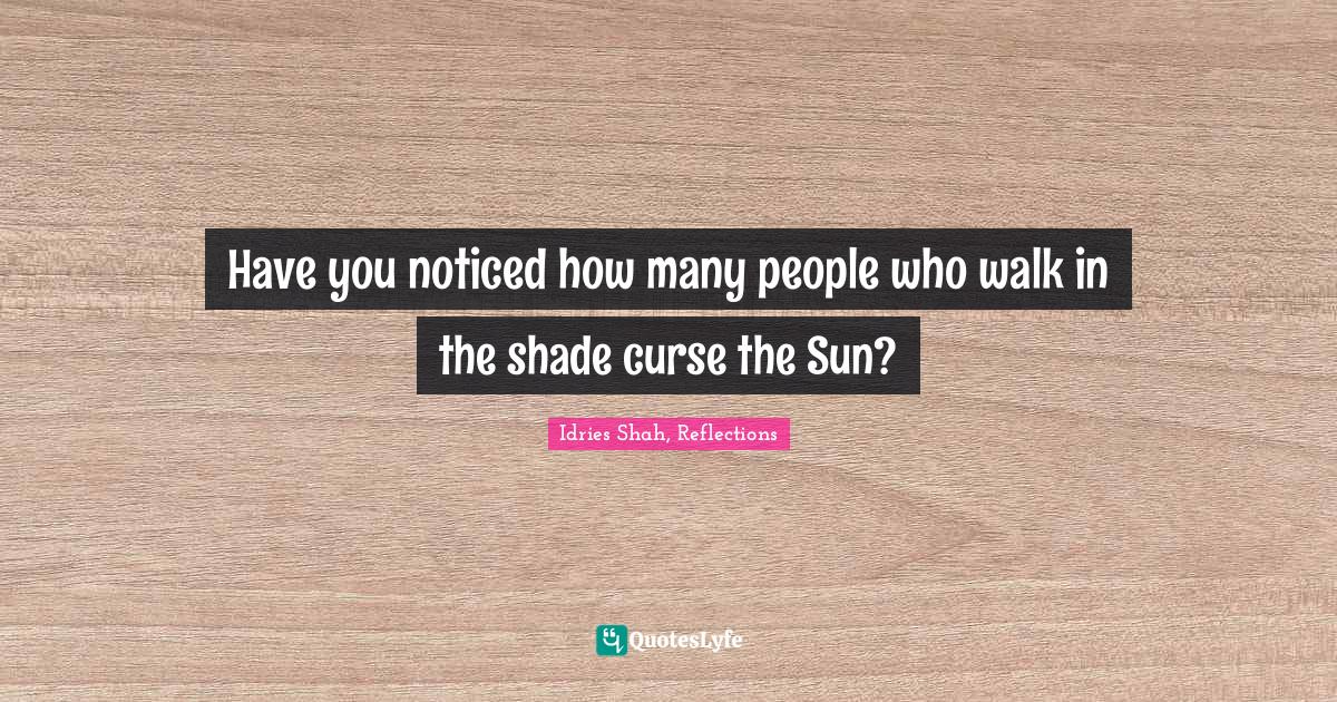 Have you noticed how many people who walk in the shade curse the Sun