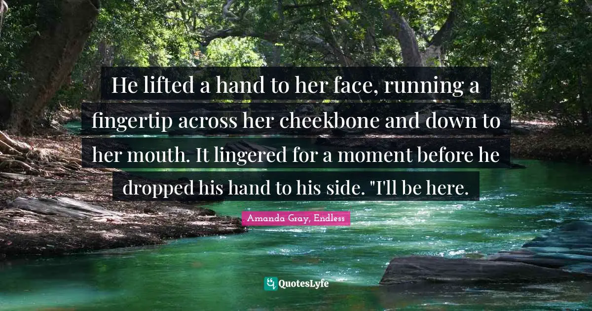 Amanda Gray, Endless Quotes: "He lifted a hand to her face, running a fingertip across her cheekbone and down to her mouth. It lingered for a moment before he dropped his hand to his side. "I'll be here."