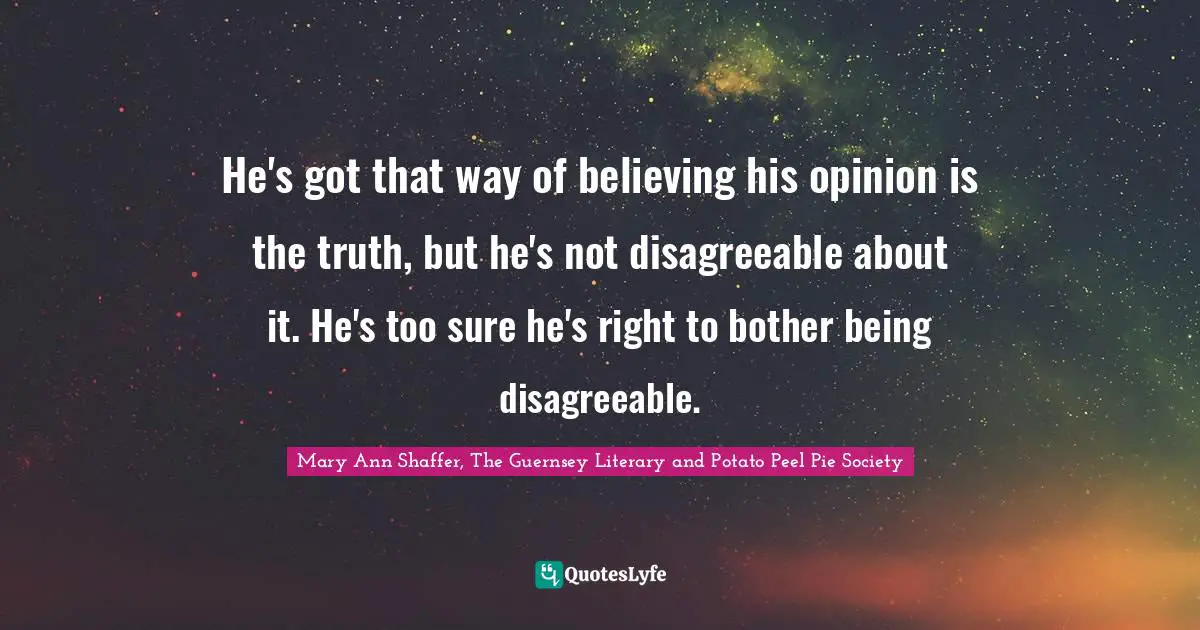 He's got that way of believing his opinion is the truth, but he's not disagreeable about it. He's too sure he's right to bother being disagreeable.