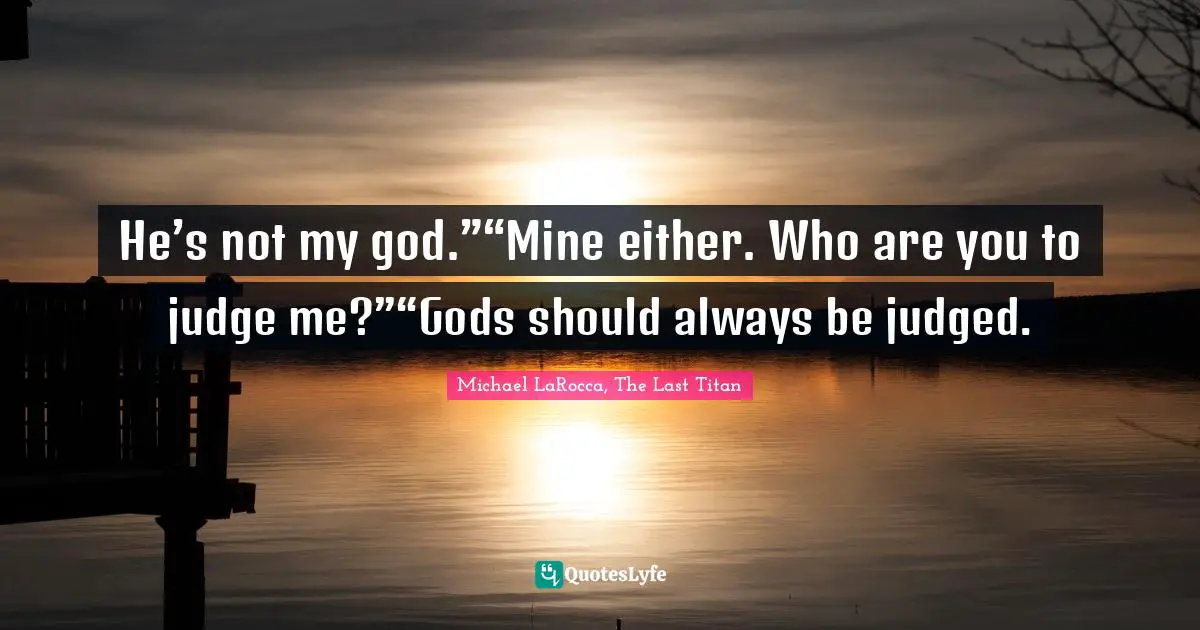 He’s not my god.”“Mine either. Who are you to judge me?”“Gods should always be judged.