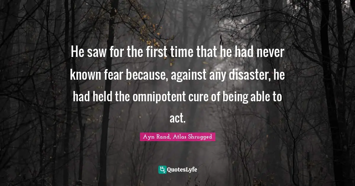 Ayn Rand, Atlas Shrugged Quotes: "He saw for the first time that he had never known fear because, against any disaster, he had held the omnipotent cure of being able to act."