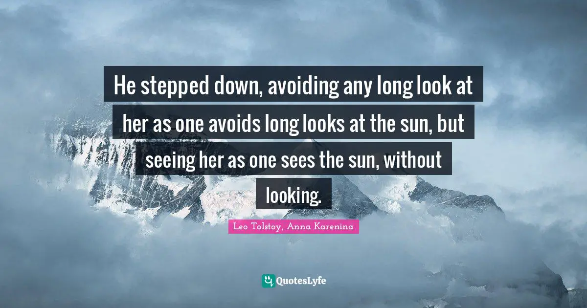 He stepped down, avoiding any long look at her as one avoids long looks at the sun, but seeing her as one sees the sun, without looking.